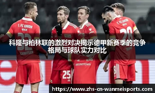科隆与柏林联的激烈对决揭示德甲新赛季的竞争格局与球队实力对比