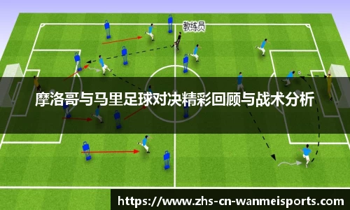 摩洛哥与马里足球对决精彩回顾与战术分析